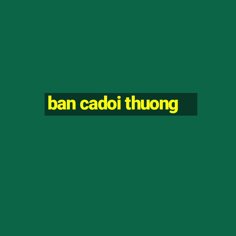 ban cadoi thuong