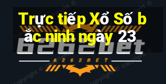 Trực tiếp Xổ Số bắc ninh ngày 23