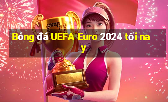 Bóng đá UEFA Euro 2024 tối nay