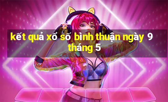 kết quả xổ số bình thuận ngày 9 tháng 5