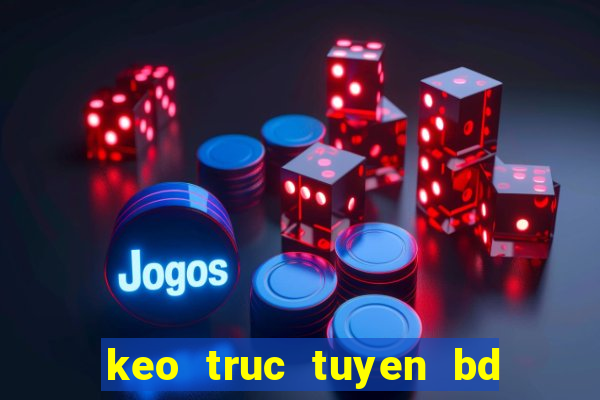 keo truc tuyen bd hom nay