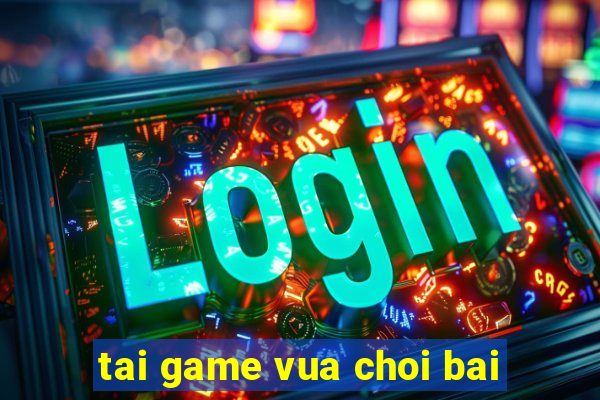 tai game vua choi bai