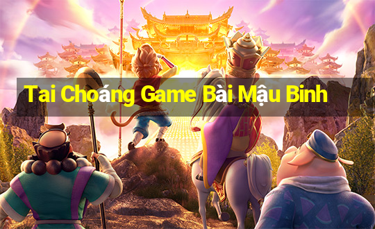 Tai Choáng Game Bài Mậu Binh