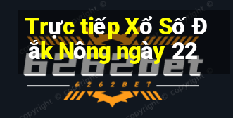 Trực tiếp Xổ Số Đắk Nông ngày 22