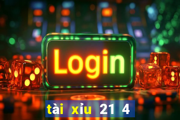 tài xỉu 21 4 là sao