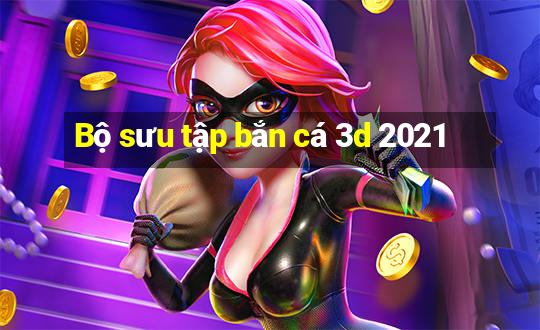 Bộ sưu tập bắn cá 3d 2021