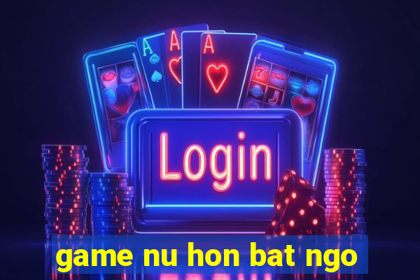 game nu hon bat ngo