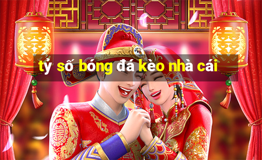 tỷ số bóng đá kèo nhà cái