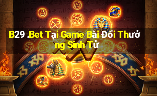 B29 .Bet Tại Game Bài Đổi Thưởng Sinh Tử