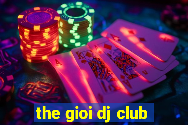 the gioi dj club