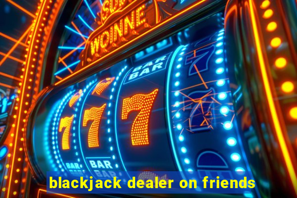 blackjack dealer on friends