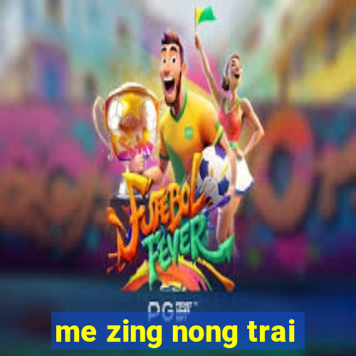 me zing nong trai