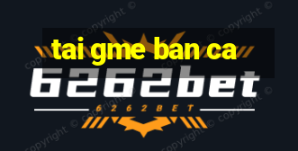 tai gme ban ca