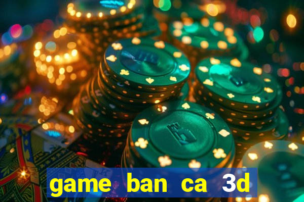 game ban ca 3d tren may tinh