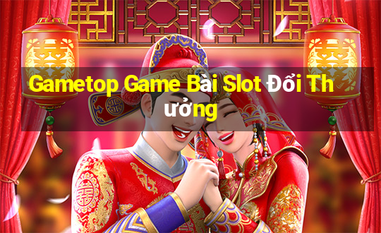 Gametop Game Bài Slot Đổi Thưởng