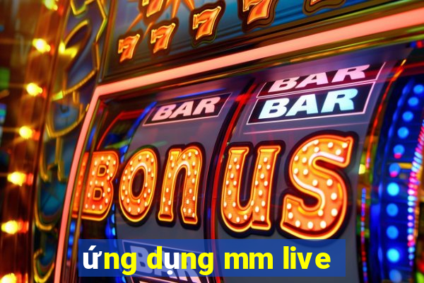 ứng dụng mm live