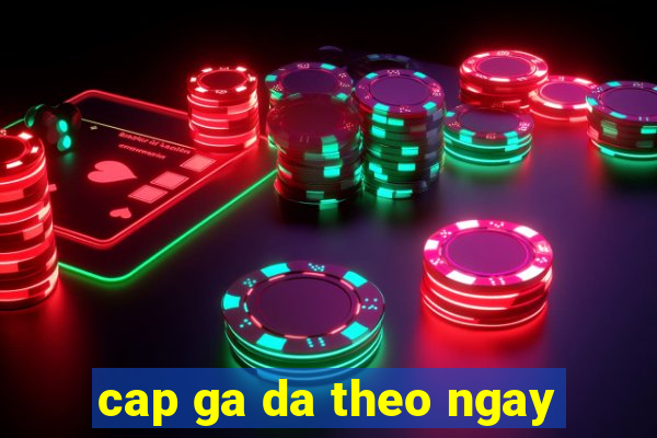 cap ga da theo ngay