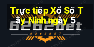 Trực tiếp Xổ Số Tây Ninh ngày 5