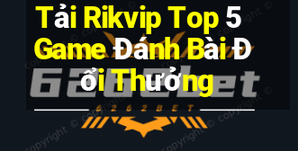 Tải Rikvip Top 5 Game Đánh Bài Đổi Thưởng