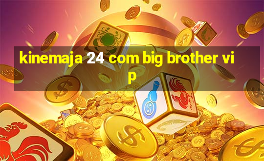 kinemaja 24 com big brother vip