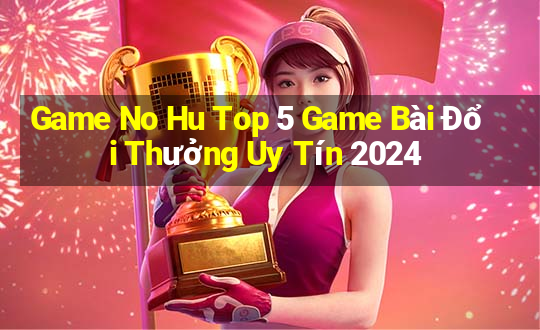 Game No Hu Top 5 Game Bài Đổi Thưởng Uy Tín 2024