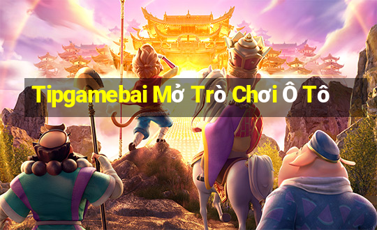 Tipgamebai Mở Trò Chơi Ô Tô