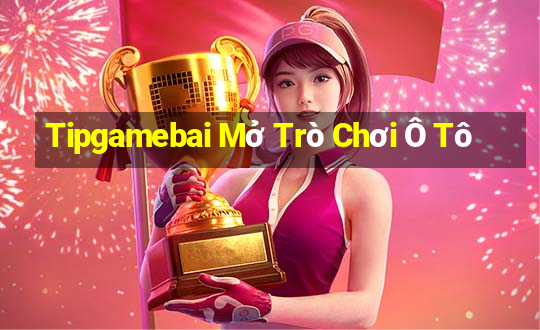 Tipgamebai Mở Trò Chơi Ô Tô