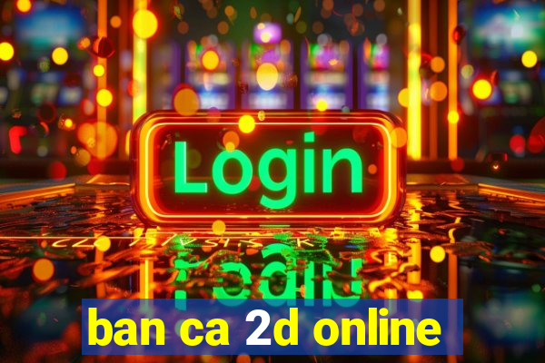 ban ca 2d online