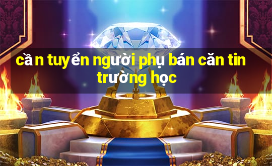 cần tuyển người phụ bán căn tin trường học