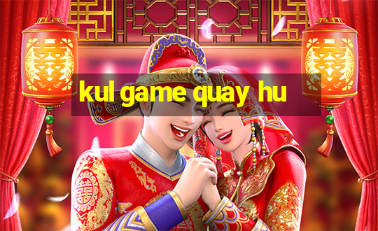 kul game quay hu