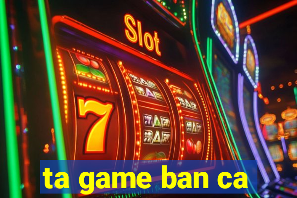 ta game ban ca