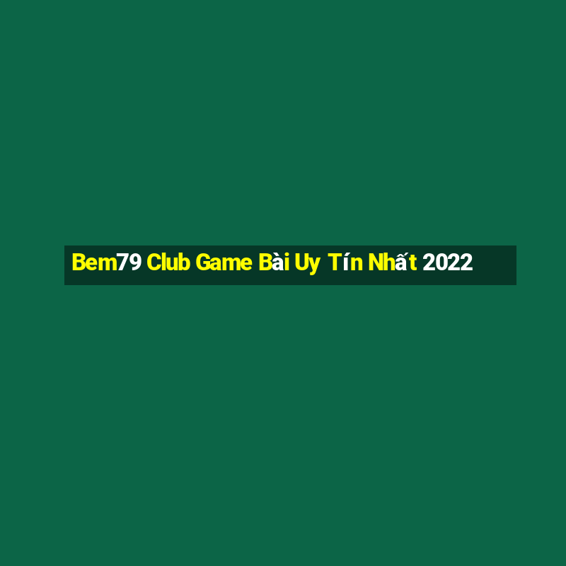 Bem79 Club Game Bài Uy Tín Nhất 2022