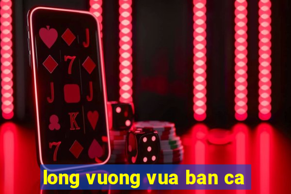 long vuong vua ban ca