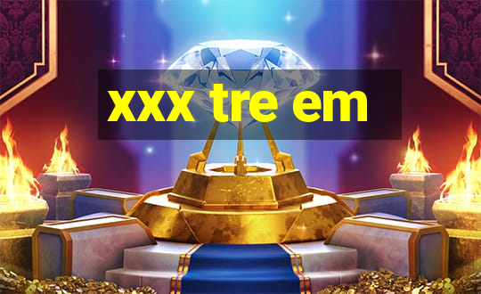 xxx tre em