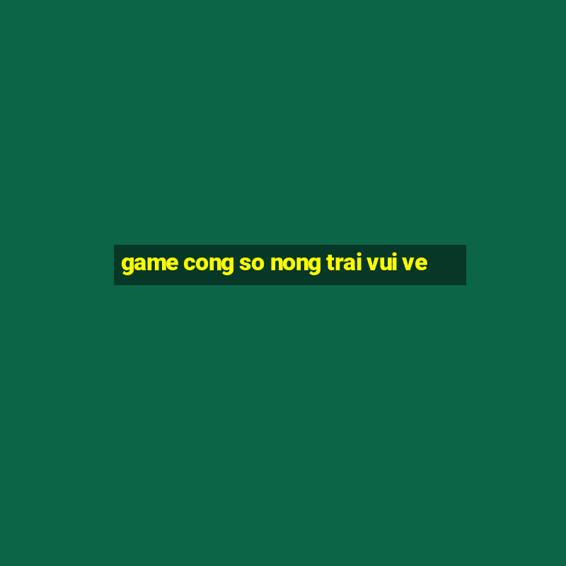 game cong so nong trai vui ve