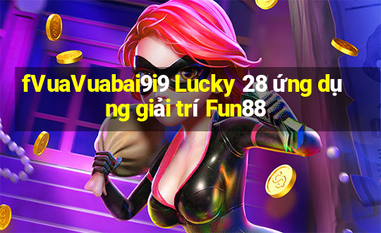 fVuaVuabai9i9 Lucky 28 ứng dụng giải trí Fun88