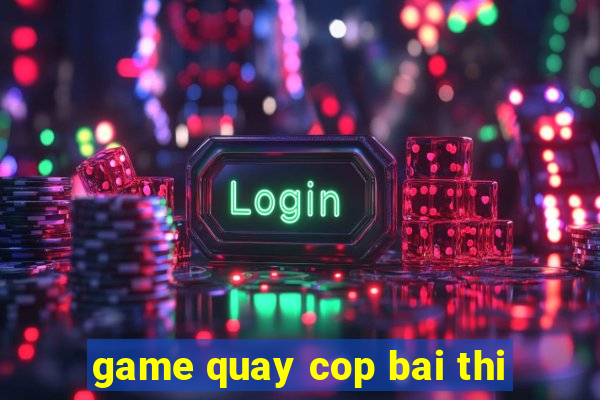 game quay cop bai thi