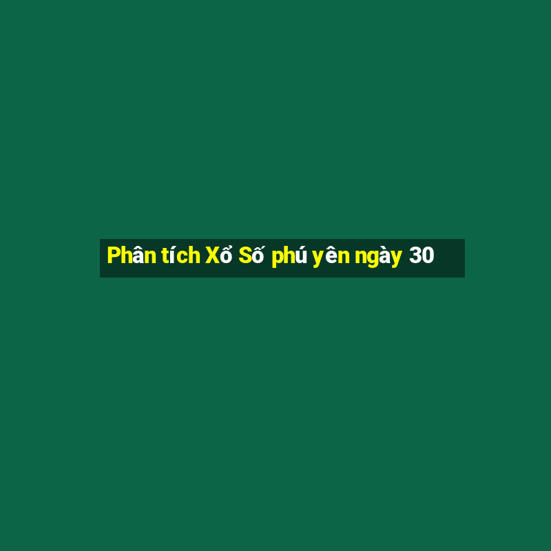 Phân tích Xổ Số phú yên ngày 30