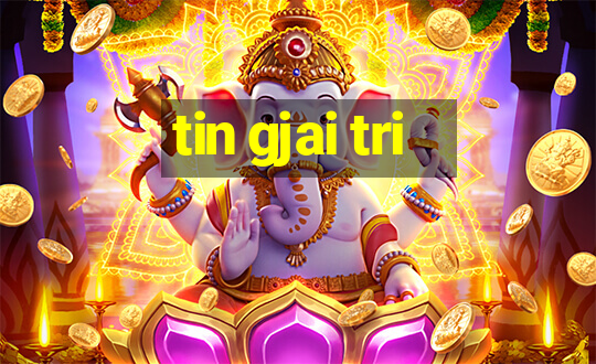 tin gjai tri