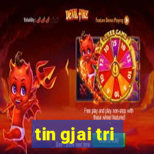 tin gjai tri