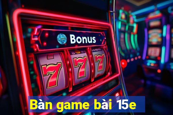 Bàn game bài 15e