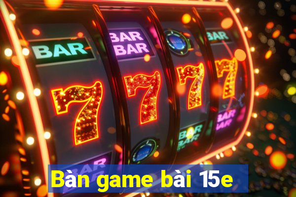 Bàn game bài 15e