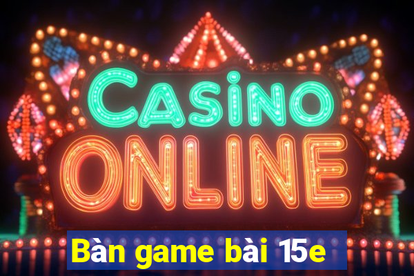 Bàn game bài 15e