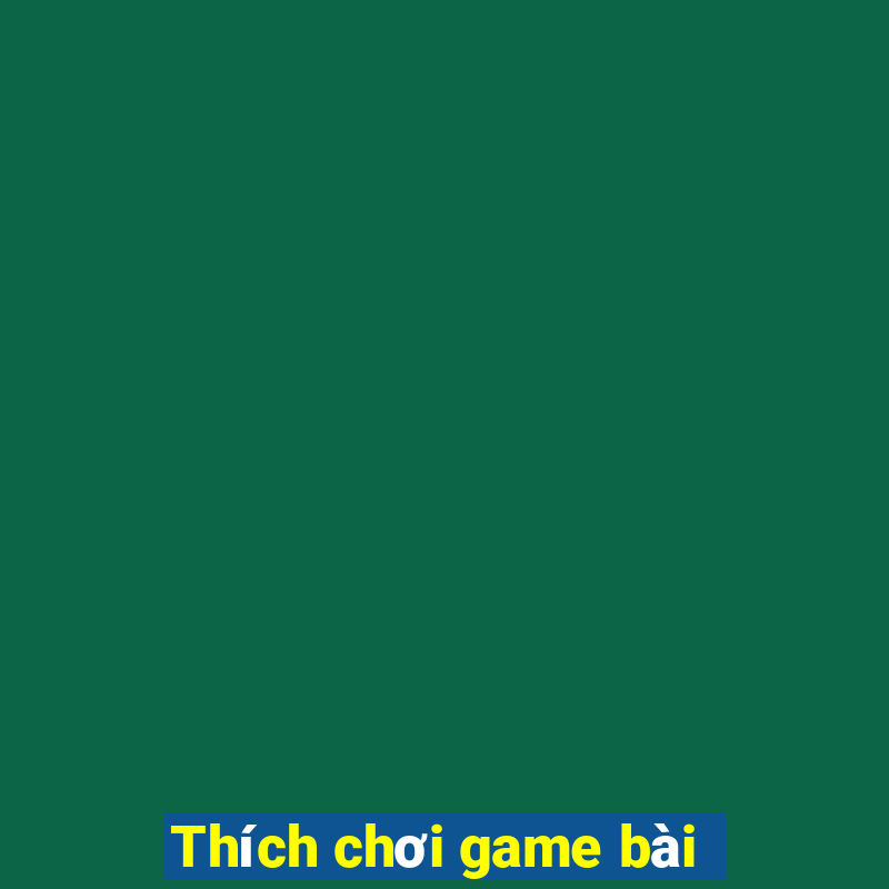 Thích chơi game bài