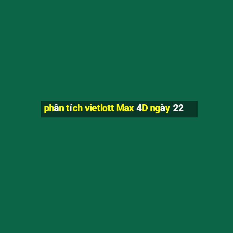 phân tích vietlott Max 4D ngày 22