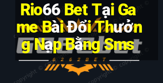 Rio66 Bet Tại Game Bài Đổi Thưởng Nạp Bằng Sms