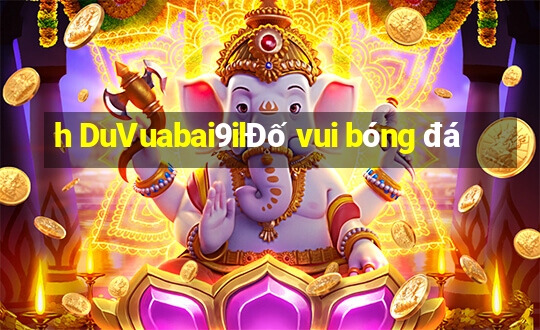 h DuVuabai9ilĐố vui bóng đá