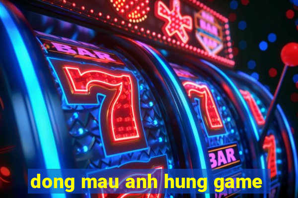 dong mau anh hung game