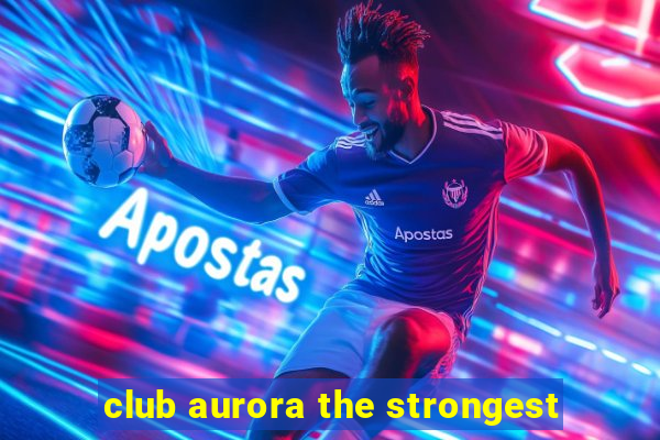 club aurora the strongest