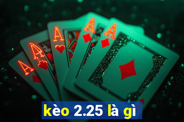 kèo 2.25 là gì